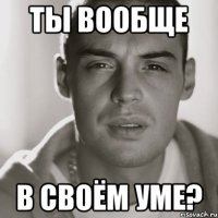 Ты вообще В своём уме?