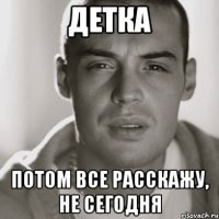 детка потом все расскажу, не сегодня