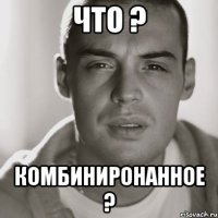 Что ? Комбиниронанное ?