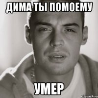 Дима ты помоему умер