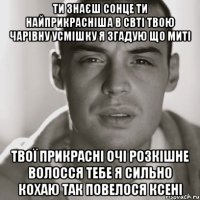 ти знаєш сонце ти найприкрасніша в свті твою чарівну усмішку я згадую що миті твої прикрасні очі розкішне волосся тебе я сильно кохаю так повелося Ксені