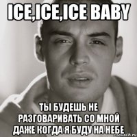 Ice,ice,ice baby ты будешь не разговаривать со мной даже когда я буду на небе