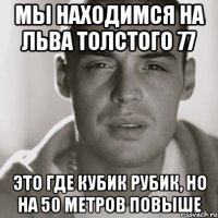 мы находимся на льва толстого 77 это где кубик рубик, но на 50 метров повыше