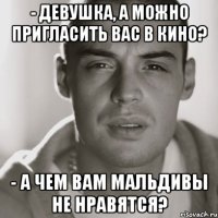 - Девушка, а можно пригласить Вас в кино? - А чем Вам Мальдивы не нравятся?