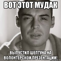 Вот этот мудак Выпустил шептуна на волонтерской презентации!