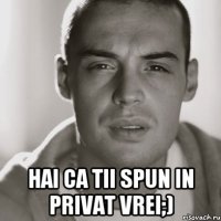  hai ca tii spun in privat vrei;)