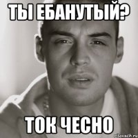 Ты ебанутый? Ток чесно