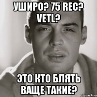 УШИРО? 75 REC? VETL? ЭТО КТО БЛЯТЬ ВАЩЕ ТАКИЕ?