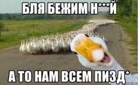 Бля бежим н***й а то нам всем пизд*