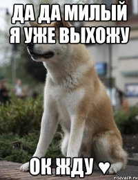 Да да милый я уже выхожу ок жду ♥