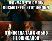 я думал,что смогу посмотреть этот фильм я никогда так сильно не ошибался