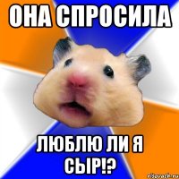 она спросила люблю ли я СыР!?