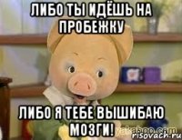 Либо ты идёшь на пробежку либо я тебе вышибаю мозги!