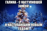 Галина - с наступившей зимой! и наступающим новым годом!