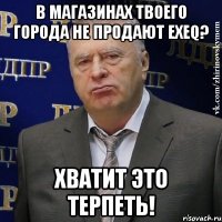 В магазинах твоего города не продают EXEQ? хватит это терпеть!