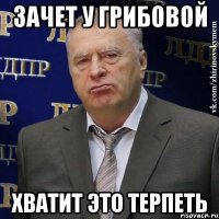 ЗАЧЕТ У ГРИБОВОЙ ХВАТИТ ЭТО ТЕРПЕТЬ