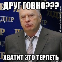 Друг говно??? Хватит это терпеть