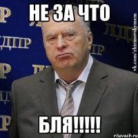 НЕ ЗА ЧТО Бля!!!!!