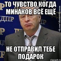 то чувство когда минаков всё ещё не отправил тебе подарок