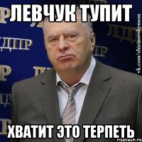 ЛЕВЧУК ТУПИТ ХВАТИТ ЭТО ТЕРПЕТЬ