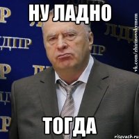 Ну ладно тогда