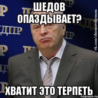 шедов опаздывает? хватит это терпеть