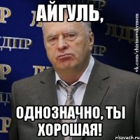 Айгуль, однозначно, ты хорошая!