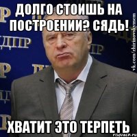 долго стоишь на построении? Сядь! хватит это терпеть