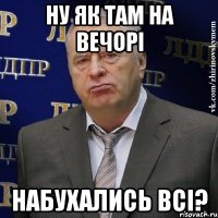 Ну як там на вечорі Набухались всі?