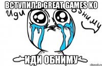 ВСТУПИЛ В GREAT GAMES KO ИДИ ОБНИМУ