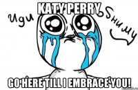 KATY PERRY GO HERE TILL I EMBRACE YOU!