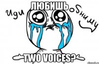 ЛЮБИШЬ TWO VOICES?