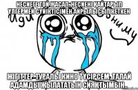 Hесиеге той жасап, несиені қайтарып үлгермей сүйіктісімен айрылысып кеткен жігіттер туралы кино түсірсем, талай адамды жылататын сияқтымын..