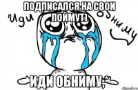 Подписался на Свои поймут) ИДИ ОБНИМУ;*