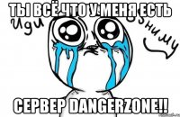 Ты всё что у меня есть Сервер DangerZone!!