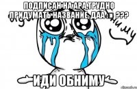 подписан на Ара,трудно придумать название, даа :Դ ??? Иди обниму