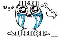 Нас уже 200 человек .