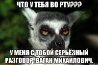 ЧТО У ТЕБЯ ВО РТУ??? У МЕНЯ С ТОБОЙ СЕРЬЁЗНЫЙ РАЗГОВОР..ВАГАН МИХАЙЛОВИЧ.