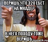 Веришь что 320 ебет на мкаде? В него походу тоже веришь