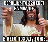 Веришь что 320 ебет на мкаде? В него походу тоже