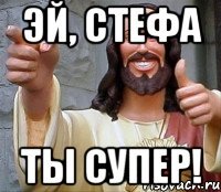 Эй, Стефа ты супер!