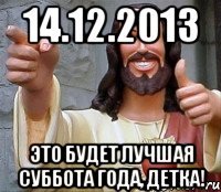 14.12.2013 ЭТО БУДЕТ ЛУЧШАЯ СУББОТА ГОДА, ДЕТКА!