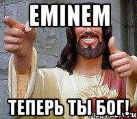 Eminem теперь ты бог!