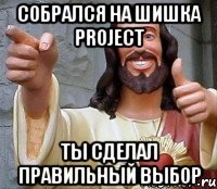 Собрался на ШишкА PROJECT Ты сделал Правильный выбор