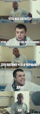 Что вы хотите? чтоб ты сыграл на фортепиано это потому что я чёрный!? дааа хо!