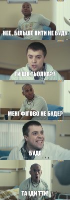 нее , більше пити не буду ти шо,тьолка?7 мені фігово не буде? буде та іди тти!