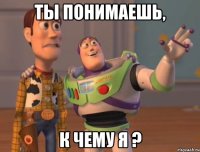 ты понимаешь, к чему я ?