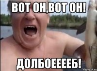 вот он,вот он! ДОлбоЕЕЕЕБ!