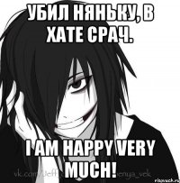 Убил няньку, в хате срач. I am happy very much!