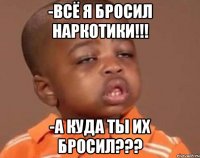 -Всё я бросил наркотики!!! -А куда ты их бросил???